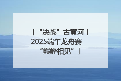 “决战”古黄河丨2025端午龙舟赛“巅峰相见”
